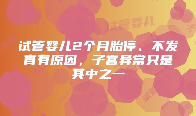 试管婴儿2个月胎停、不发育有原因,子宫异常只是其中之一