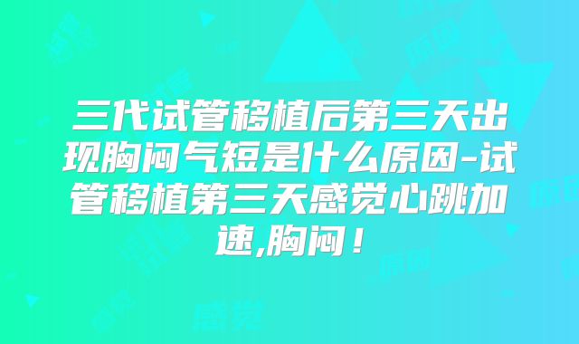 三代试管移植后第三天出现胸闷气短是什么原因-试管移植第三天感觉心跳加速,胸闷!
