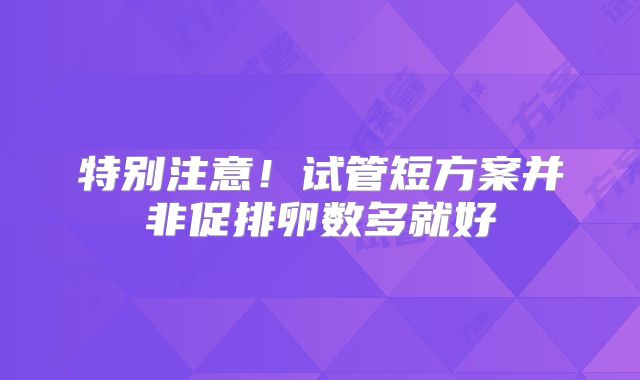 特别注意!试管短方案并非促排卵数多就好