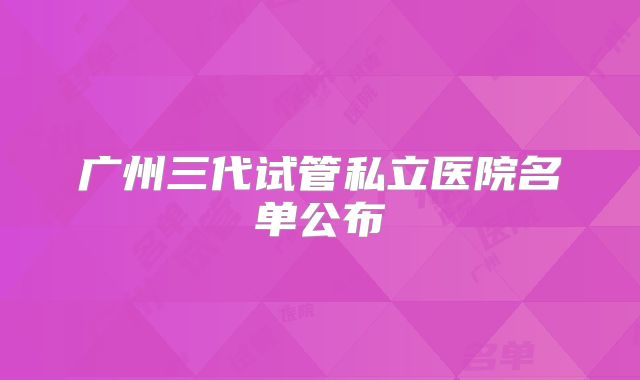 广州三代试管私立医院名单公布