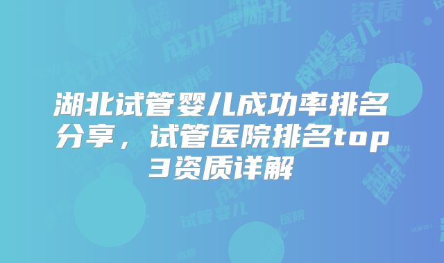 湖北试管婴儿成功率排名分享，试管医院排名top3资质详解