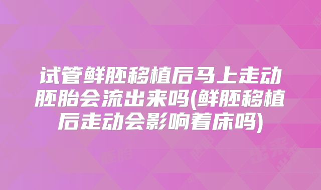 试管鲜胚移植后马上走动胚胎会流出来吗(鲜胚移植后走动会影响着床吗)