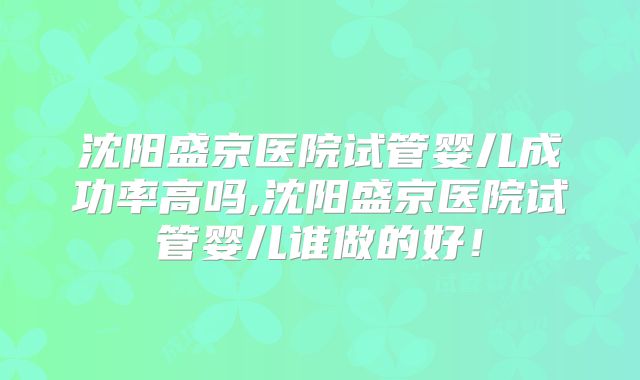 沈阳盛京医院试管婴儿成功率高吗,沈阳盛京医院试管婴儿谁做的好！