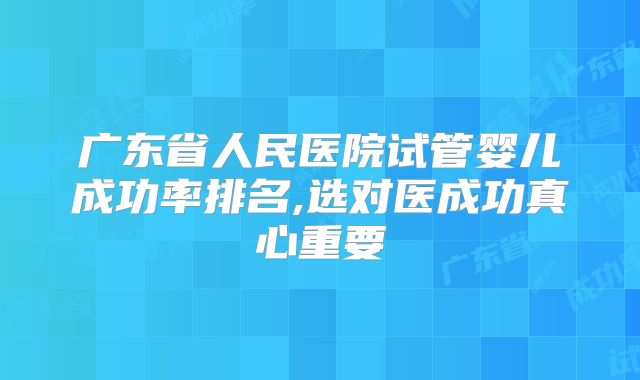 广东省人民医院试管婴儿成功率排名,选对医成功真心重要