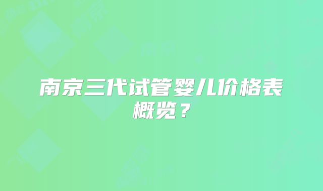 南京三代试管婴儿价格表概览?