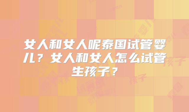 女人和女人呢泰国试管婴儿?女人和女人怎么试管生孩子?
