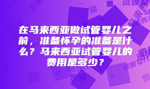 在马来西亚做试管婴儿之前,准备怀孕的准备是什么?马来西亚试管婴儿的费用是多少?