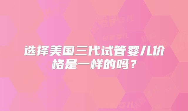 选择美国三代试管婴儿价格是一样的吗？