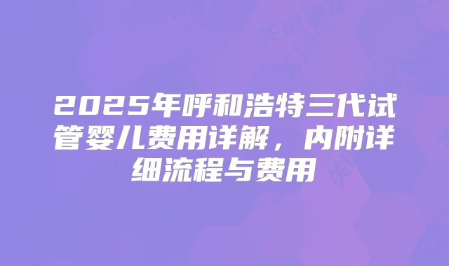 2025年呼和浩特三代试管婴儿费用详解，内附详细流程与费用
