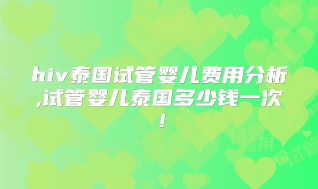hiv泰国试管婴儿费用分析,试管婴儿泰国多少钱一次!