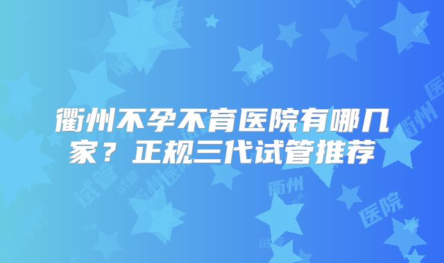 衢州不孕不育医院有哪几家?正规三代试管推荐
