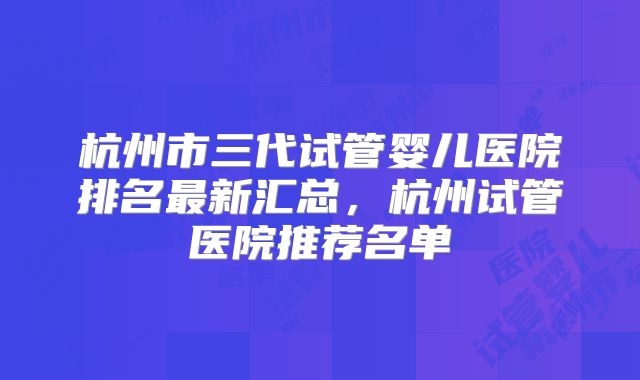 杭州市三代试管婴儿医院排名最新汇总，杭州试管医院推荐名单