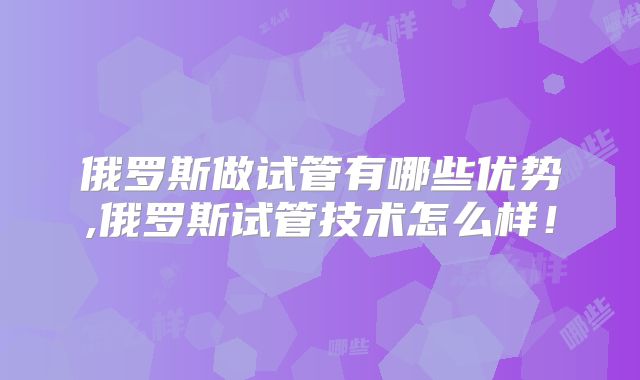 俄罗斯做试管有哪些优势,俄罗斯试管技术怎么样！