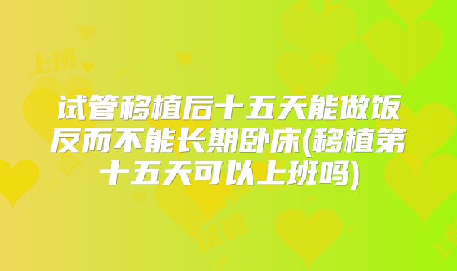 试管移植后十五天能做饭反而不能长期卧床(移植第十五天可以上班吗)