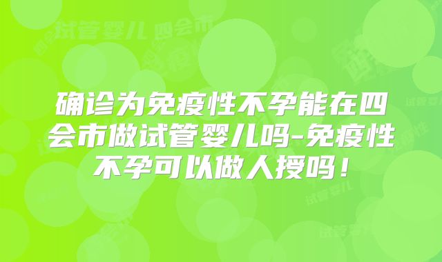 确诊为免疫性不孕能在四会市做试管婴儿吗-免疫性不孕可以做人授吗!