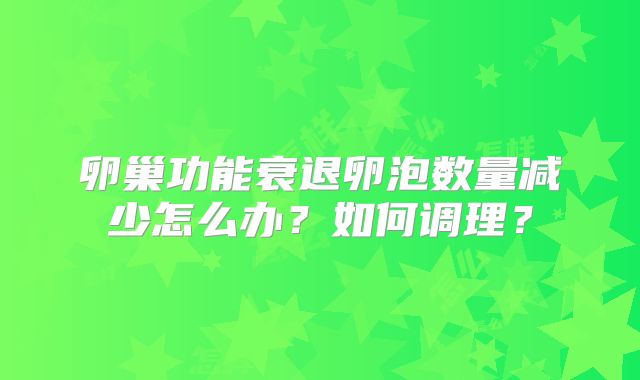 卵巢功能衰退卵泡数量减少怎么办?如何调理?