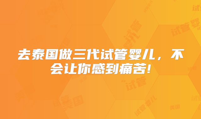 去泰国做三代试管婴儿，不会让你感到痛苦!