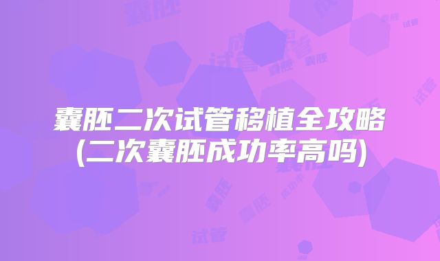 囊胚二次试管移植全攻略(二次囊胚成功率高吗)