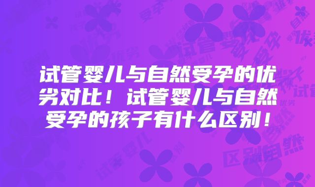 试管婴儿与自然受孕的优劣对比！试管婴儿与自然受孕的孩子有什么区别！