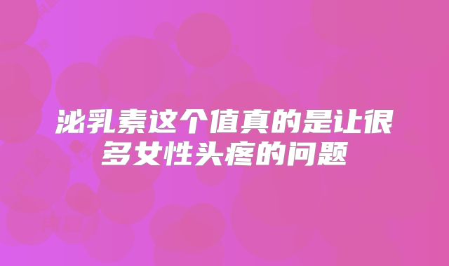 泌乳素这个值真的是让很多女性头疼的问题