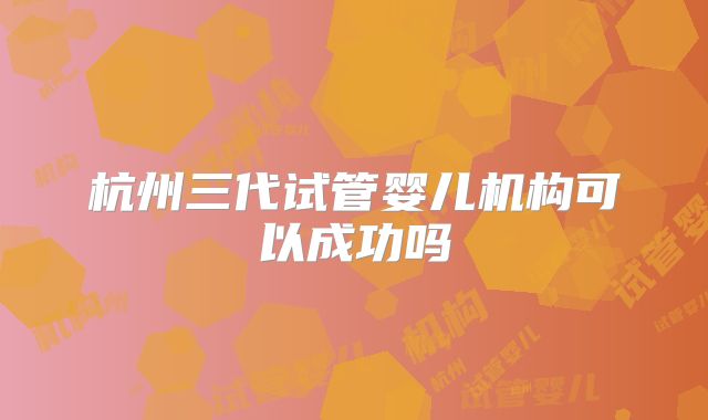 杭州三代试管婴儿机构可以成功吗