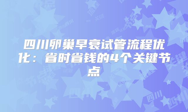 四川卵巢早衰试管流程优化:省时省钱的4个关键节点