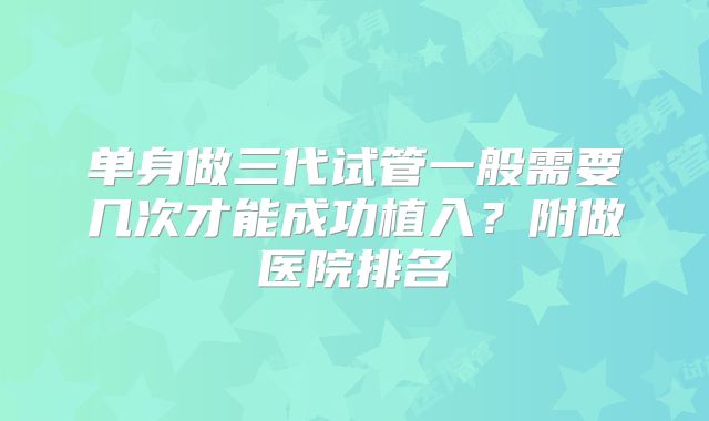 单身做三代试管一般需要几次才能成功植入？附做医院排名
