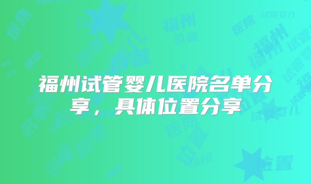 福州试管婴儿医院名单分享,具体位置分享