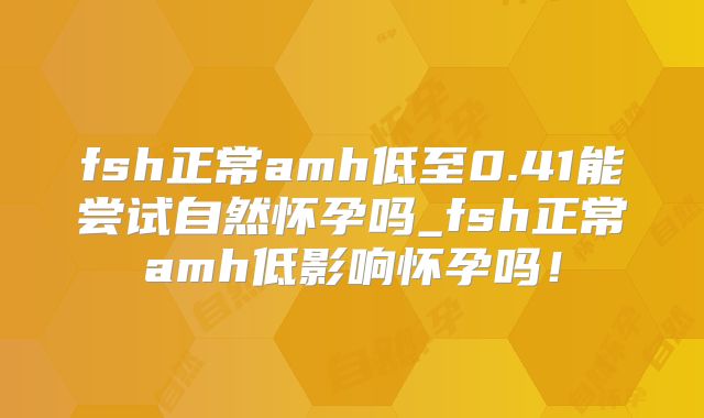 fsh正常amh低至0.41能尝试自然怀孕吗_fsh正常amh低影响怀孕吗！