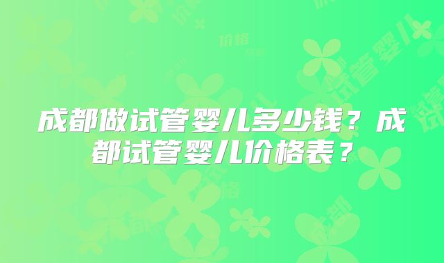 成都做试管婴儿多少钱?成都试管婴儿价格表?