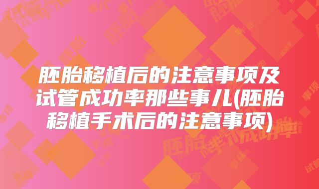 胚胎移植后的注意事项及试管成功率那些事儿(胚胎移植手术后的注意事项)