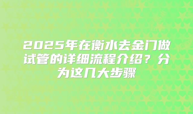 2025年在衡水去金门做试管的详细流程介绍？分为这几大步骤