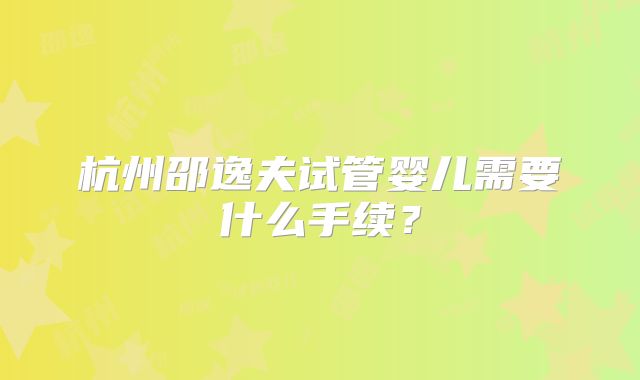 杭州邵逸夫试管婴儿需要什么手续?