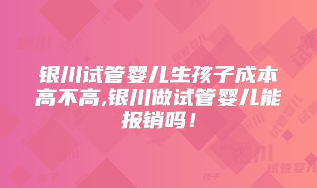 银川试管婴儿生孩子成本高不高,银川做试管婴儿能报销吗!