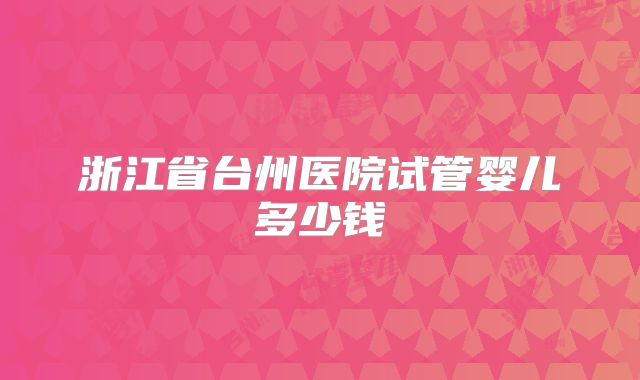浙江省台州医院试管婴儿多少钱