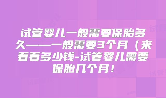 试管婴儿一般需要保胎多久——一般需要3个月(来看看多少钱-试管婴儿需要保胎几个月!