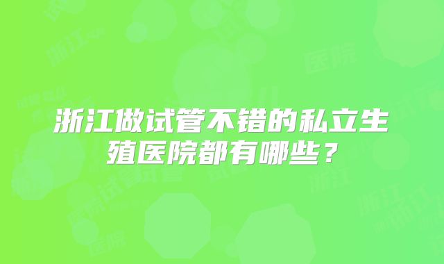 浙江做试管不错的私立生殖医院都有哪些？