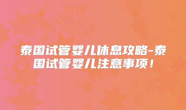 泰国试管婴儿休息攻略-泰国试管婴儿注意事项！