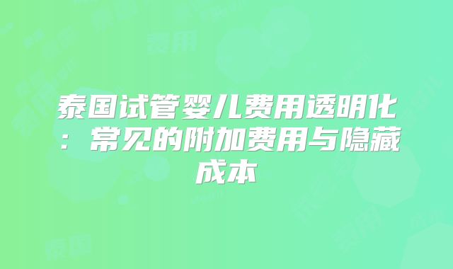 泰国试管婴儿费用透明化:常见的附加费用与隐藏成本