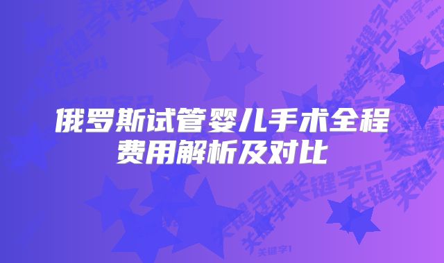 俄罗斯试管婴儿手术全程费用解析及对比