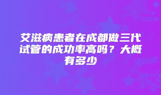 艾滋病患者在成都做三代试管的成功率高吗?大概有多少