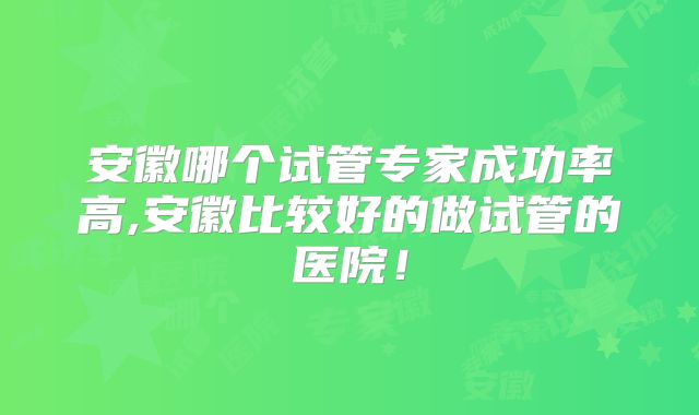 安徽哪个试管专家成功率高,安徽比较好的做试管的医院!