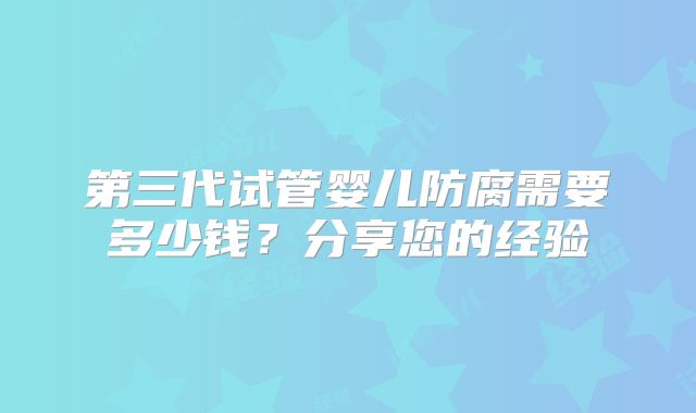 第三代试管婴儿防腐需要多少钱?分享您的经验