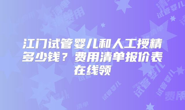 江门试管婴儿和人工授精多少钱？费用清单报价表在线领