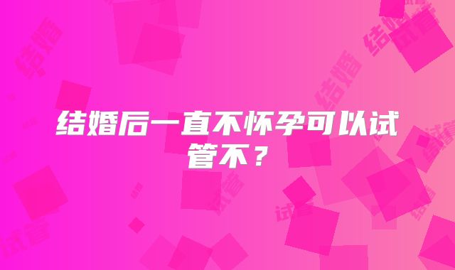 结婚后一直不怀孕可以试管不?
