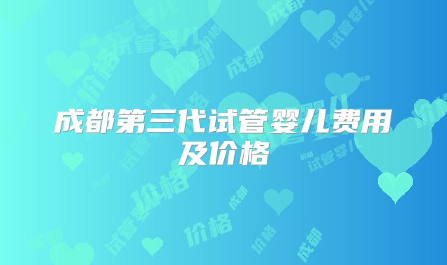 成都第三代试管婴儿费用及价格