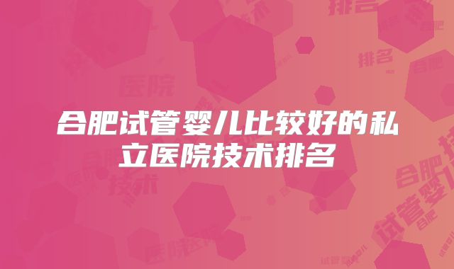 合肥试管婴儿比较好的私立医院技术排名