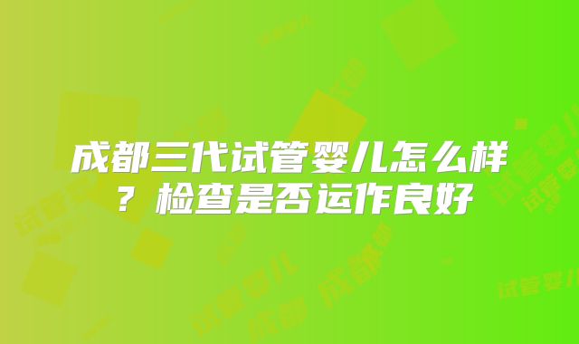 成都三代试管婴儿怎么样？检查是否运作良好