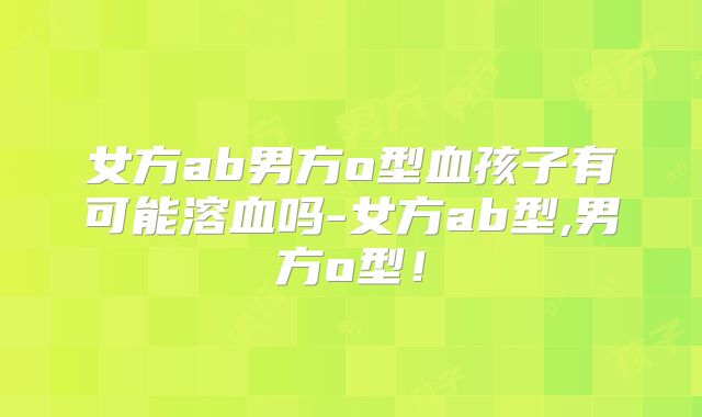 女方ab男方o型血孩子有可能溶血吗-女方ab型,男方o型！