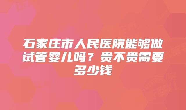 石家庄市人民医院能够做试管婴儿吗？贵不贵需要多少钱